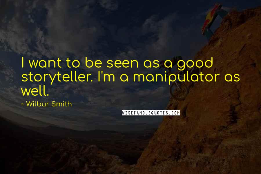 Wilbur Smith Quotes: I want to be seen as a good storyteller. I'm a manipulator as well.