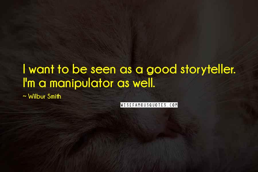 Wilbur Smith Quotes: I want to be seen as a good storyteller. I'm a manipulator as well.