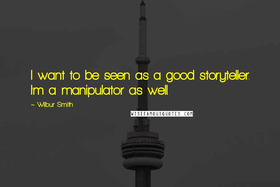 Wilbur Smith Quotes: I want to be seen as a good storyteller. I'm a manipulator as well.