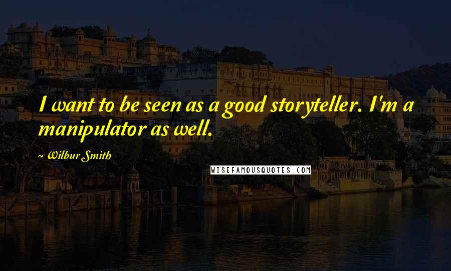 Wilbur Smith Quotes: I want to be seen as a good storyteller. I'm a manipulator as well.