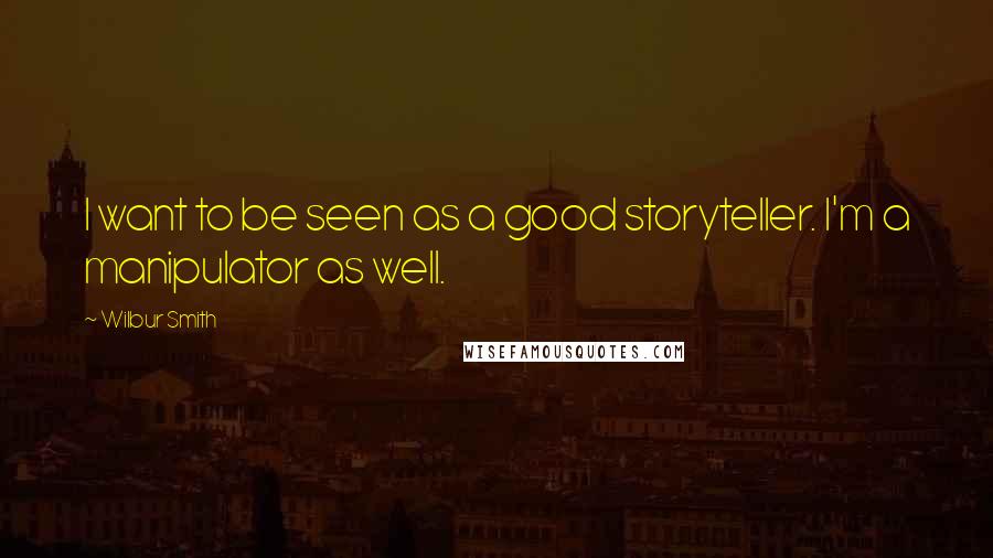 Wilbur Smith Quotes: I want to be seen as a good storyteller. I'm a manipulator as well.