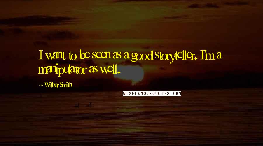 Wilbur Smith Quotes: I want to be seen as a good storyteller. I'm a manipulator as well.