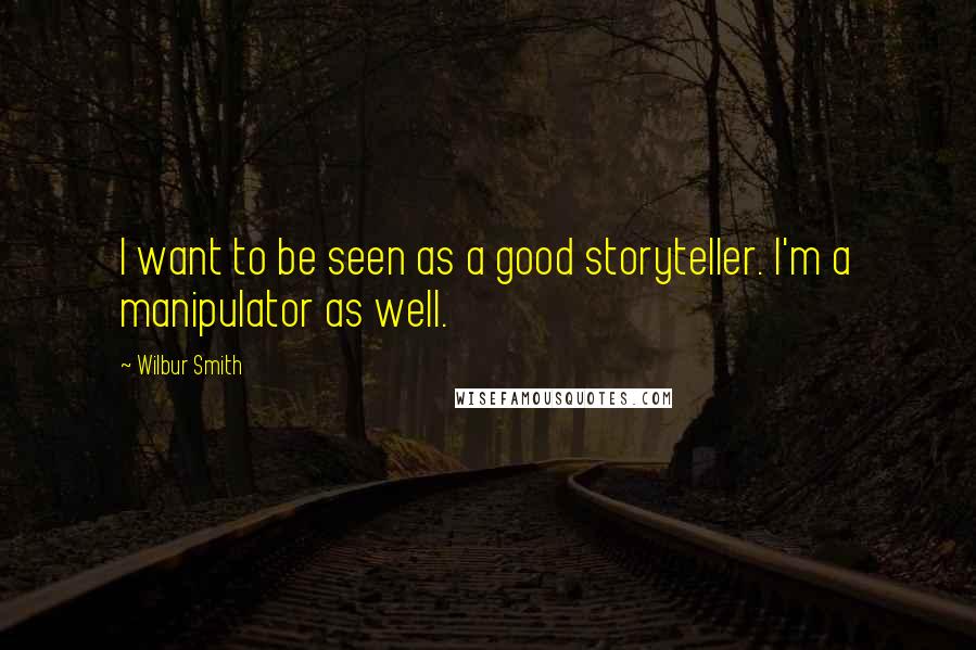 Wilbur Smith Quotes: I want to be seen as a good storyteller. I'm a manipulator as well.