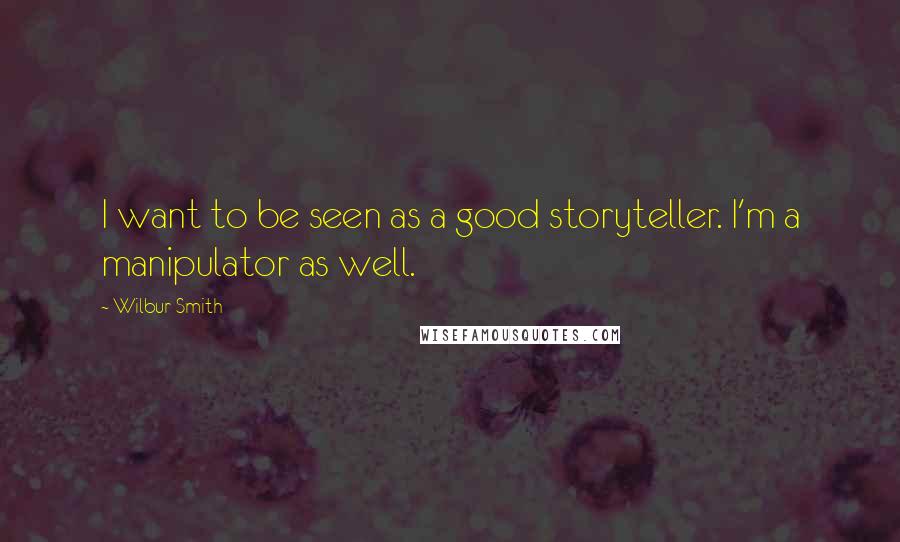 Wilbur Smith Quotes: I want to be seen as a good storyteller. I'm a manipulator as well.