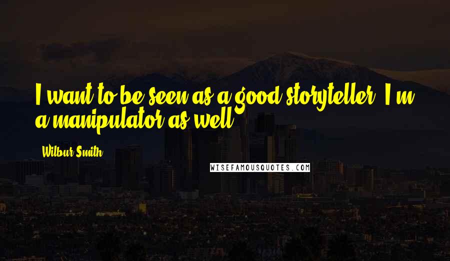 Wilbur Smith Quotes: I want to be seen as a good storyteller. I'm a manipulator as well.