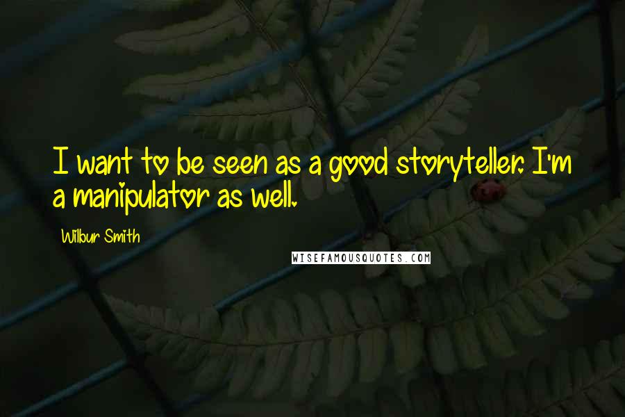 Wilbur Smith Quotes: I want to be seen as a good storyteller. I'm a manipulator as well.