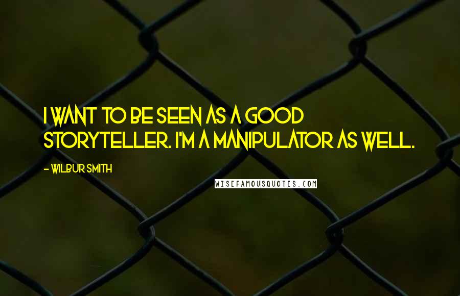 Wilbur Smith Quotes: I want to be seen as a good storyteller. I'm a manipulator as well.