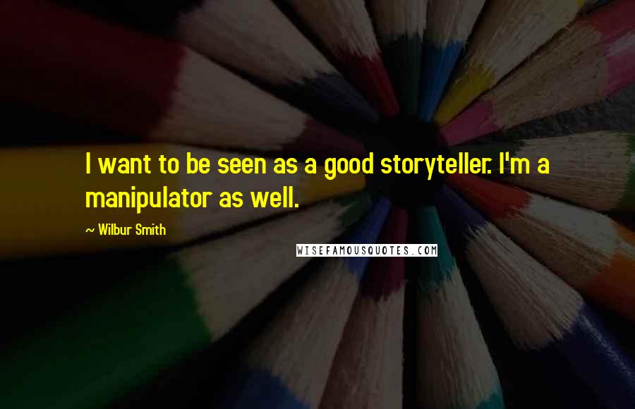 Wilbur Smith Quotes: I want to be seen as a good storyteller. I'm a manipulator as well.