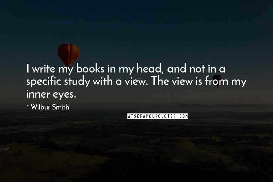 Wilbur Smith Quotes: I write my books in my head, and not in a specific study with a view. The view is from my inner eyes.