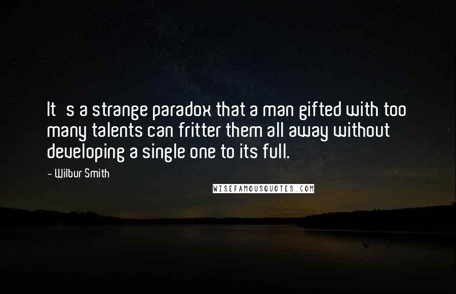 Wilbur Smith Quotes: It's a strange paradox that a man gifted with too many talents can fritter them all away without developing a single one to its full.