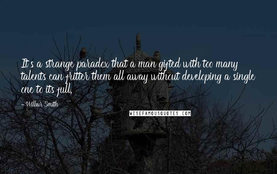 Wilbur Smith Quotes: It's a strange paradox that a man gifted with too many talents can fritter them all away without developing a single one to its full.