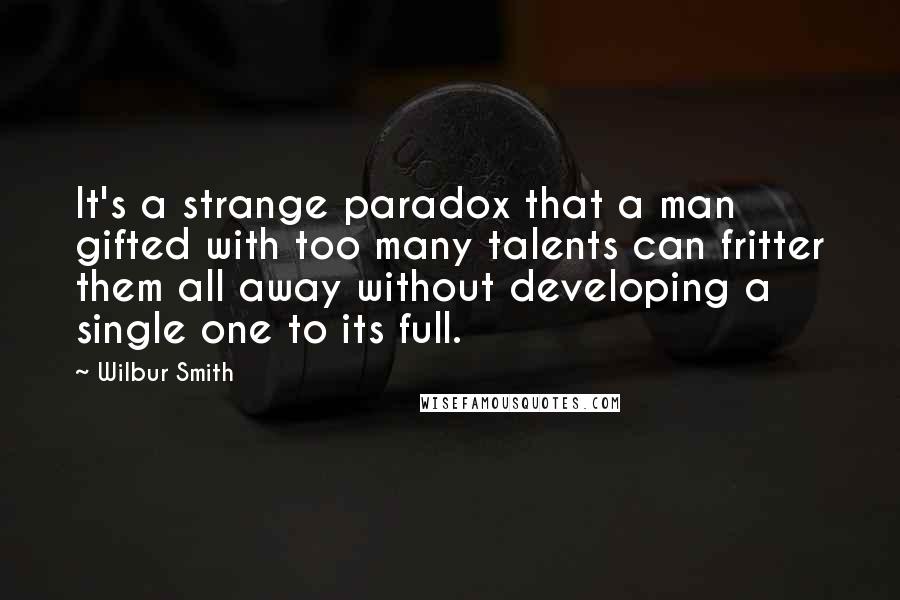 Wilbur Smith Quotes: It's a strange paradox that a man gifted with too many talents can fritter them all away without developing a single one to its full.