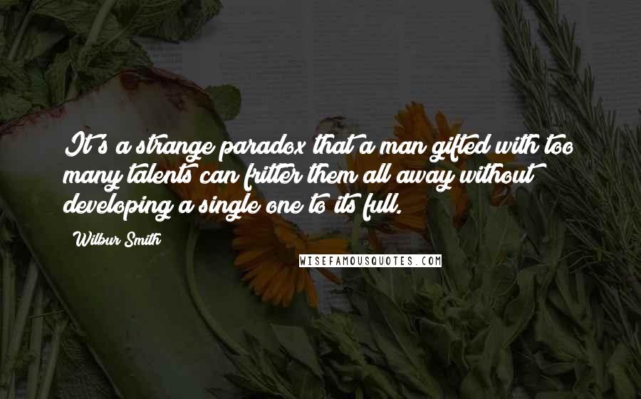 Wilbur Smith Quotes: It's a strange paradox that a man gifted with too many talents can fritter them all away without developing a single one to its full.