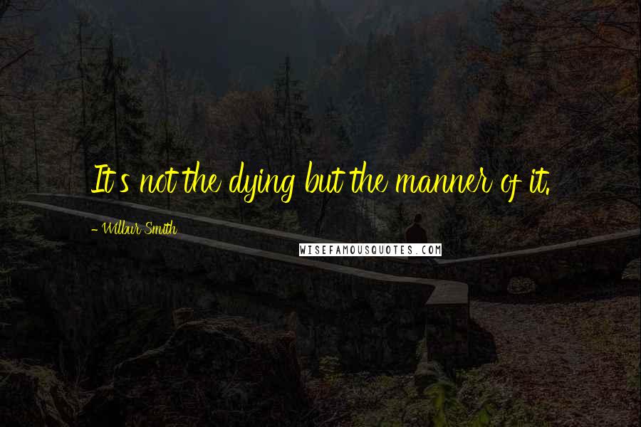 Wilbur Smith Quotes: It's not the dying but the manner of it.