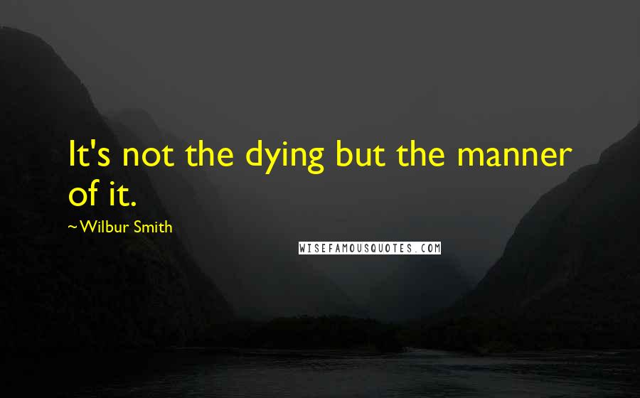 Wilbur Smith Quotes: It's not the dying but the manner of it.