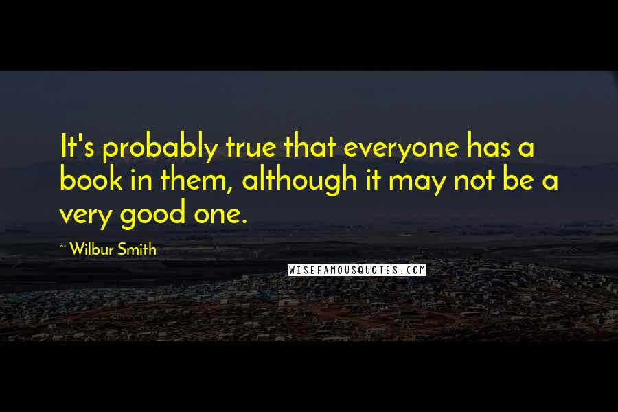 Wilbur Smith Quotes: It's probably true that everyone has a book in them, although it may not be a very good one.