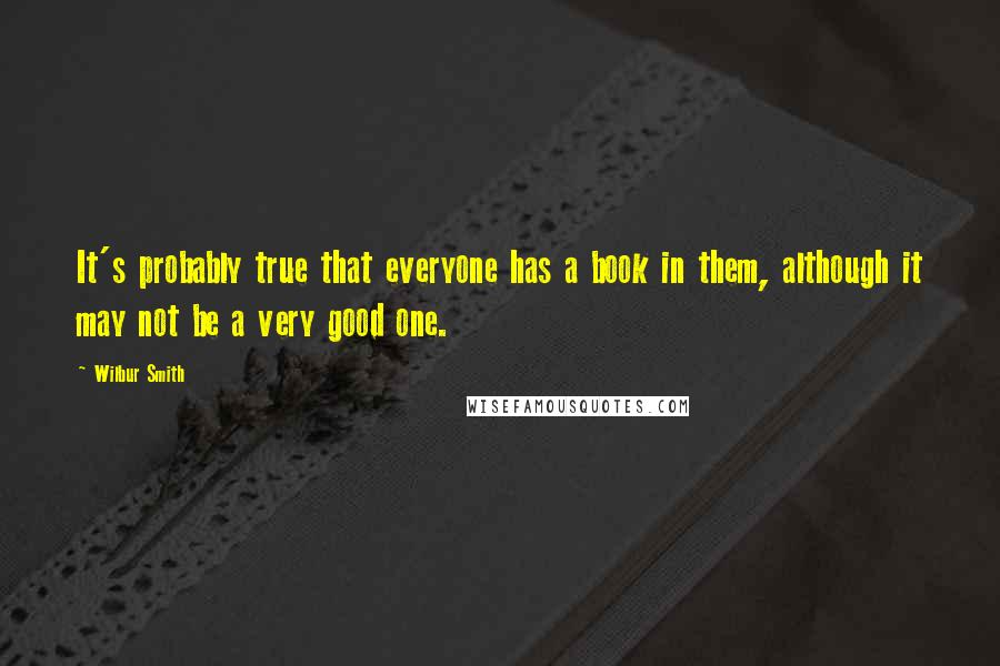Wilbur Smith Quotes: It's probably true that everyone has a book in them, although it may not be a very good one.