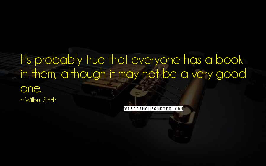 Wilbur Smith Quotes: It's probably true that everyone has a book in them, although it may not be a very good one.