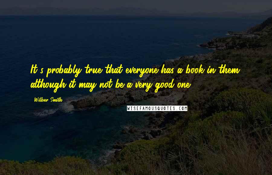 Wilbur Smith Quotes: It's probably true that everyone has a book in them, although it may not be a very good one.