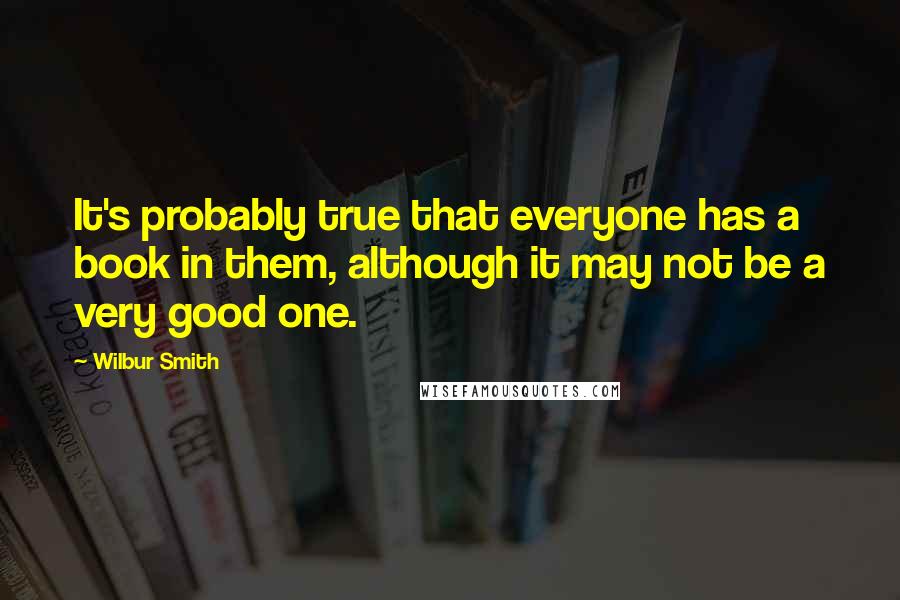 Wilbur Smith Quotes: It's probably true that everyone has a book in them, although it may not be a very good one.