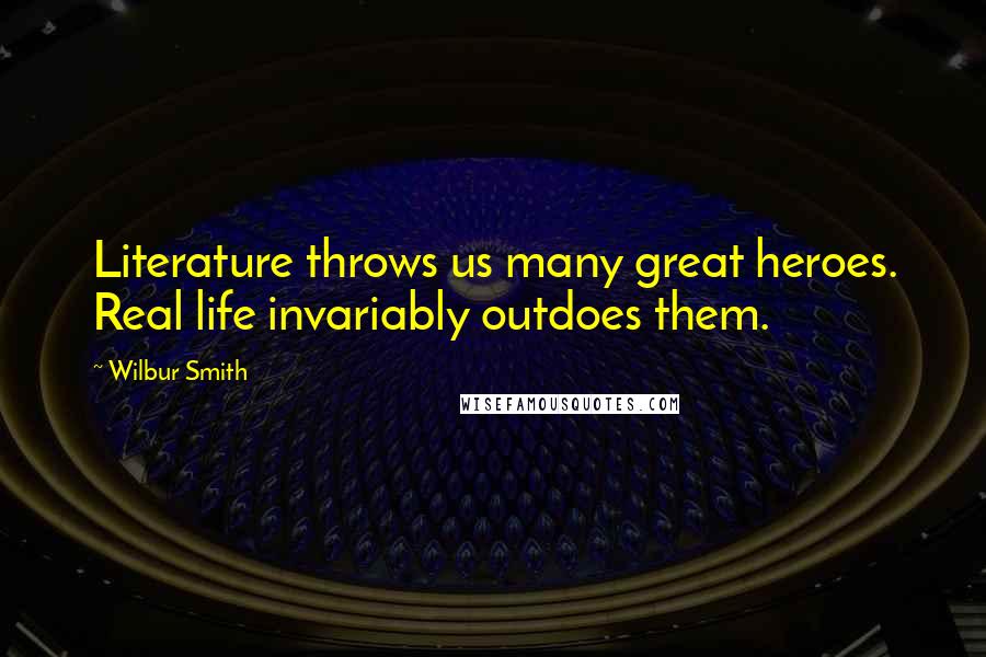 Wilbur Smith Quotes: Literature throws us many great heroes. Real life invariably outdoes them.