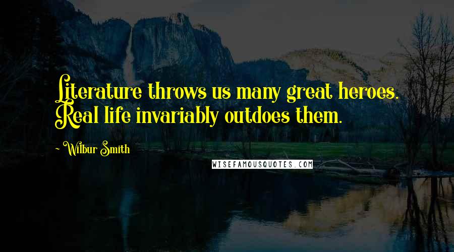 Wilbur Smith Quotes: Literature throws us many great heroes. Real life invariably outdoes them.