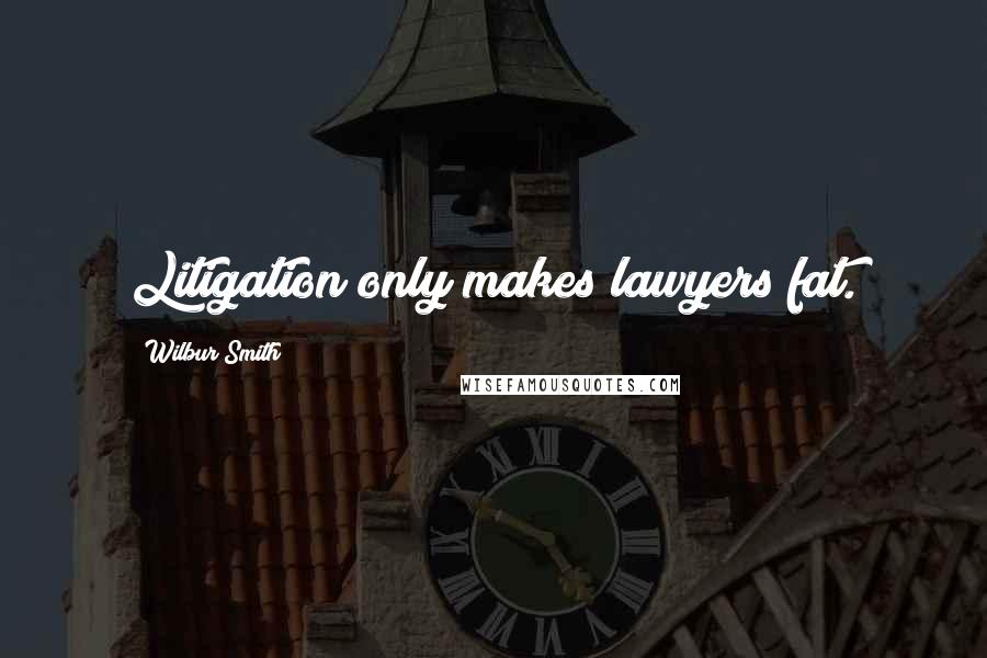 Wilbur Smith Quotes: Litigation only makes lawyers fat.