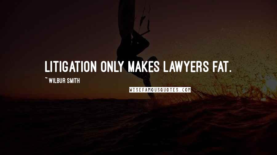 Wilbur Smith Quotes: Litigation only makes lawyers fat.