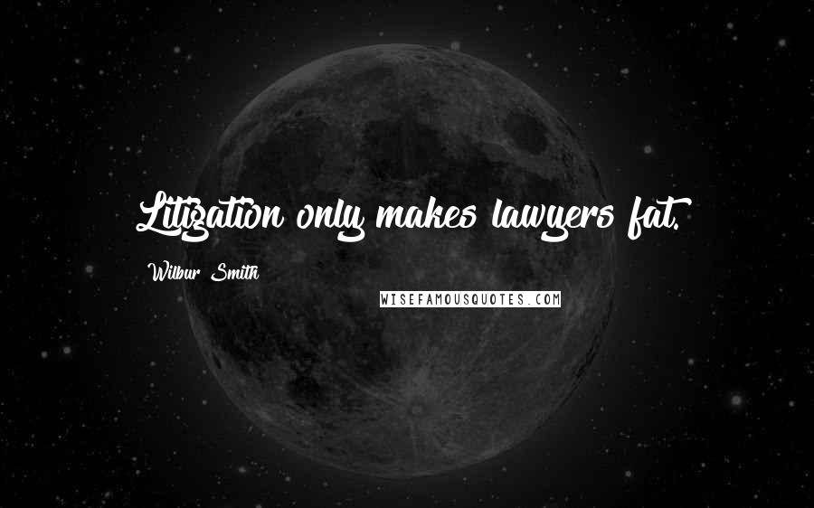 Wilbur Smith Quotes: Litigation only makes lawyers fat.