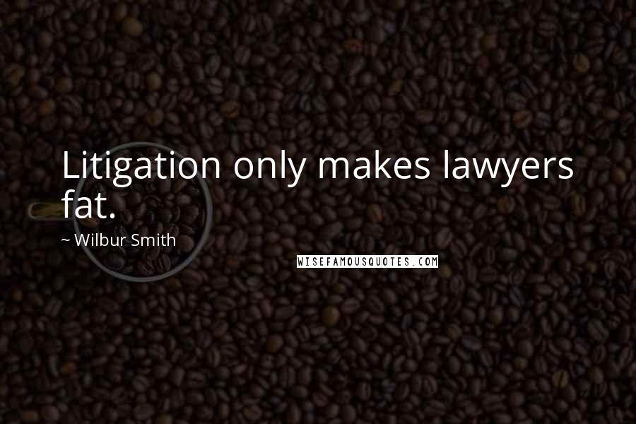 Wilbur Smith Quotes: Litigation only makes lawyers fat.