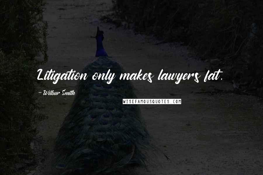 Wilbur Smith Quotes: Litigation only makes lawyers fat.