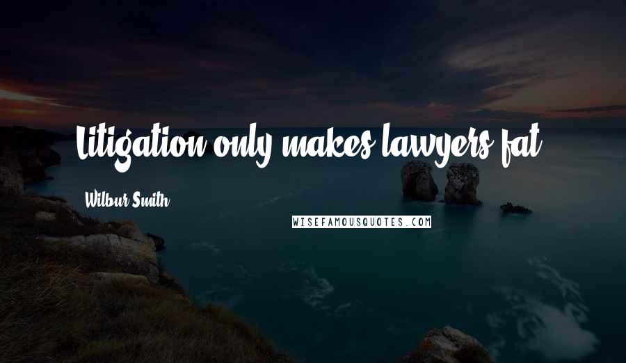 Wilbur Smith Quotes: Litigation only makes lawyers fat.