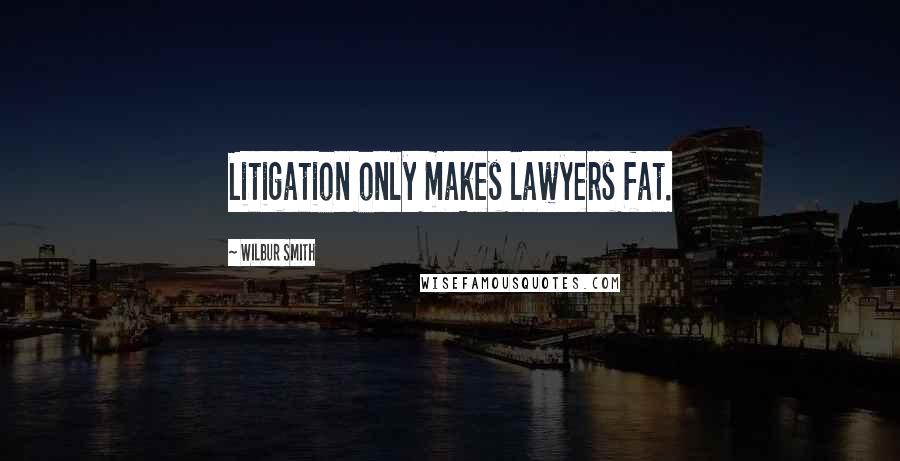 Wilbur Smith Quotes: Litigation only makes lawyers fat.