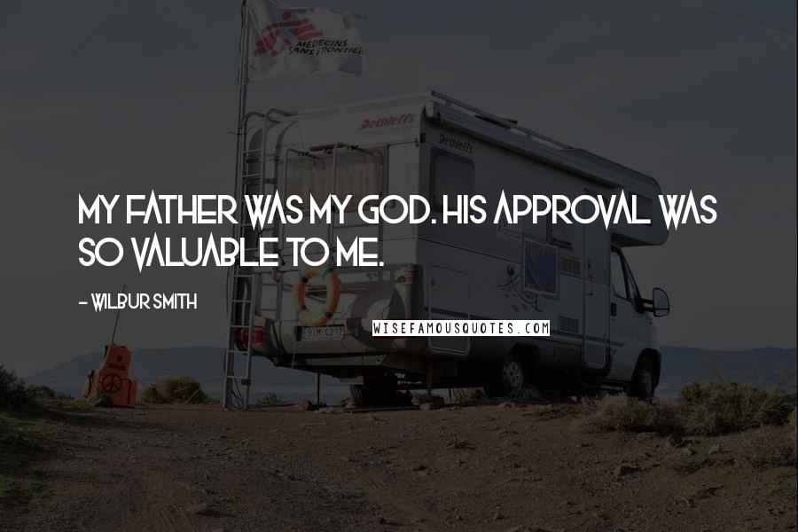 Wilbur Smith Quotes: My father was my god. His approval was so valuable to me.