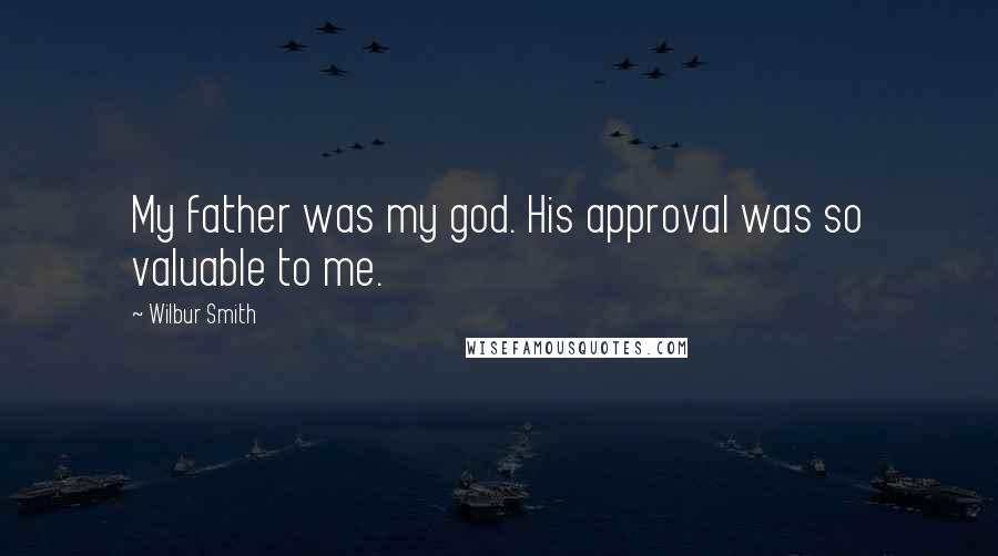 Wilbur Smith Quotes: My father was my god. His approval was so valuable to me.