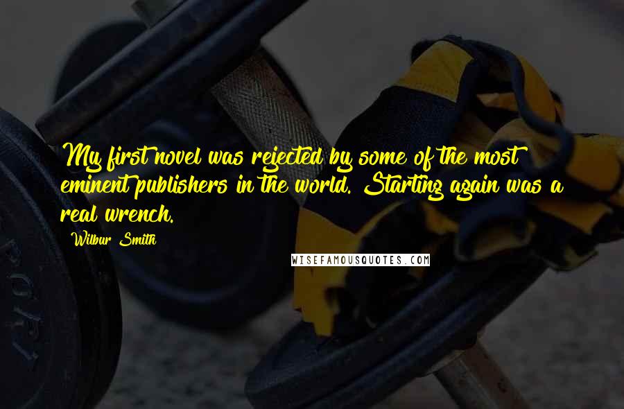 Wilbur Smith Quotes: My first novel was rejected by some of the most eminent publishers in the world. Starting again was a real wrench.