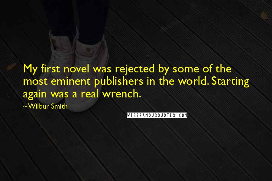 Wilbur Smith Quotes: My first novel was rejected by some of the most eminent publishers in the world. Starting again was a real wrench.