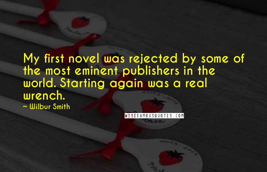 Wilbur Smith Quotes: My first novel was rejected by some of the most eminent publishers in the world. Starting again was a real wrench.
