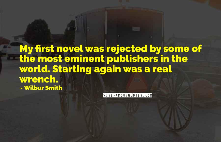 Wilbur Smith Quotes: My first novel was rejected by some of the most eminent publishers in the world. Starting again was a real wrench.