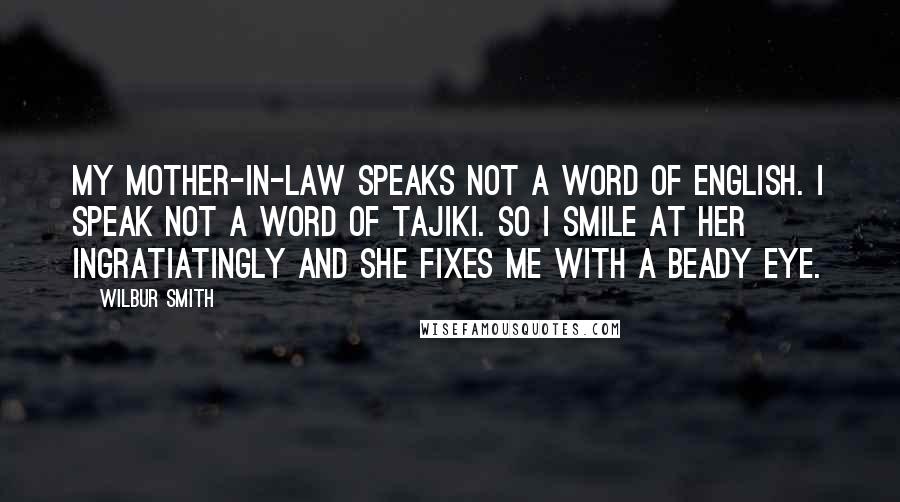 Wilbur Smith Quotes: My mother-in-law speaks not a word of English. I speak not a word of Tajiki. So I smile at her ingratiatingly and she fixes me with a beady eye.