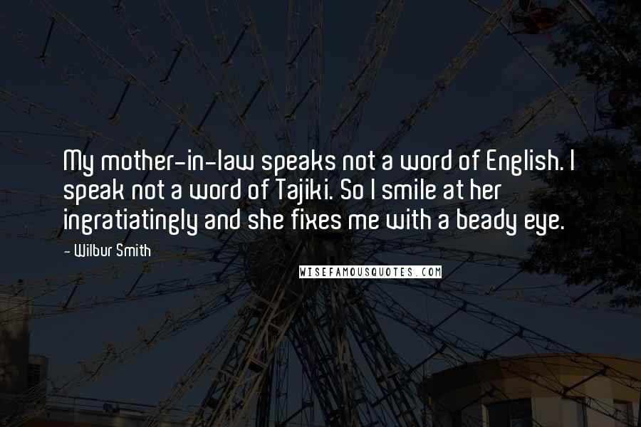 Wilbur Smith Quotes: My mother-in-law speaks not a word of English. I speak not a word of Tajiki. So I smile at her ingratiatingly and she fixes me with a beady eye.