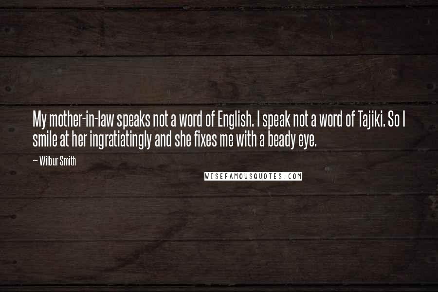 Wilbur Smith Quotes: My mother-in-law speaks not a word of English. I speak not a word of Tajiki. So I smile at her ingratiatingly and she fixes me with a beady eye.