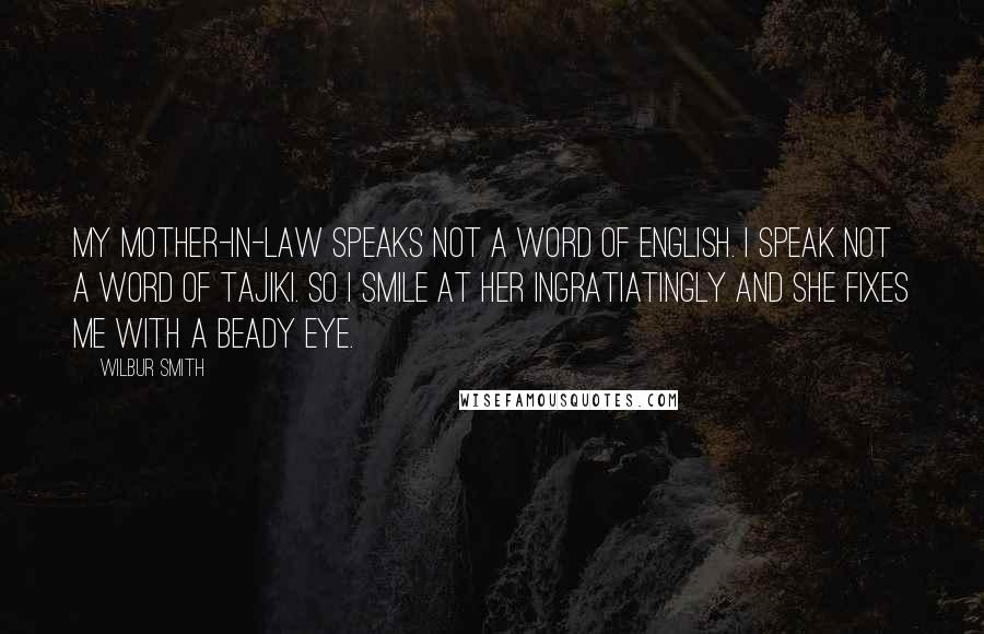 Wilbur Smith Quotes: My mother-in-law speaks not a word of English. I speak not a word of Tajiki. So I smile at her ingratiatingly and she fixes me with a beady eye.