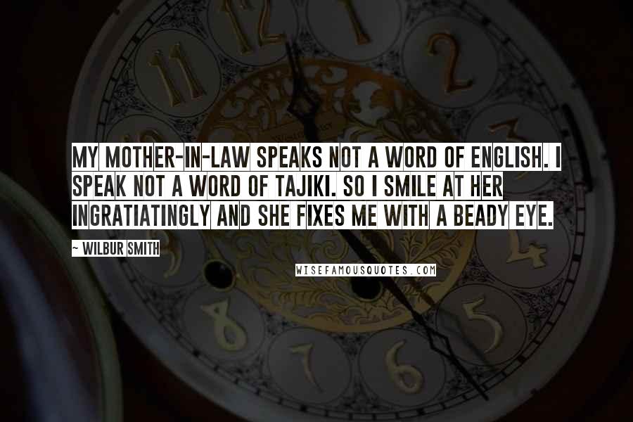 Wilbur Smith Quotes: My mother-in-law speaks not a word of English. I speak not a word of Tajiki. So I smile at her ingratiatingly and she fixes me with a beady eye.