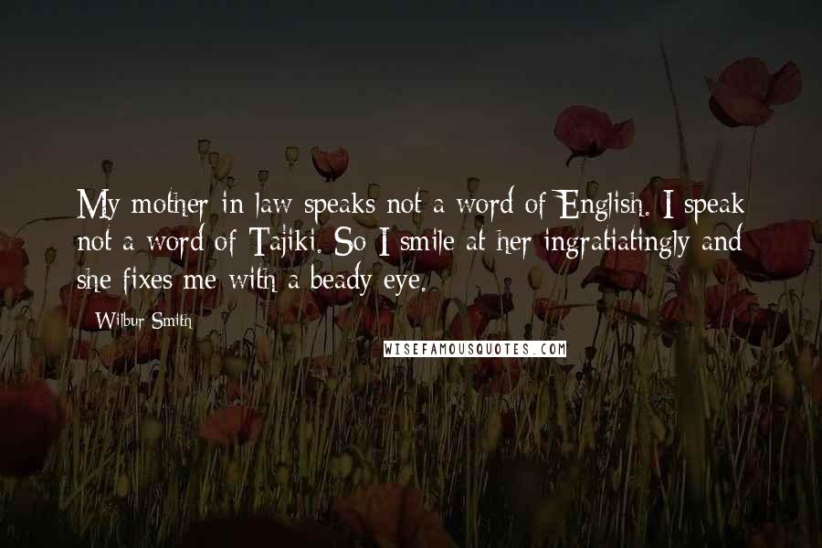 Wilbur Smith Quotes: My mother-in-law speaks not a word of English. I speak not a word of Tajiki. So I smile at her ingratiatingly and she fixes me with a beady eye.