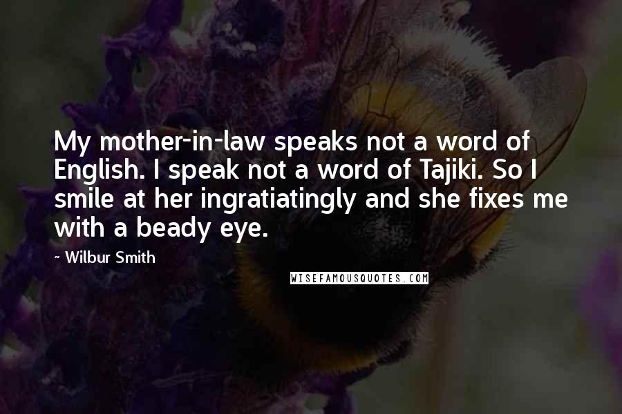 Wilbur Smith Quotes: My mother-in-law speaks not a word of English. I speak not a word of Tajiki. So I smile at her ingratiatingly and she fixes me with a beady eye.