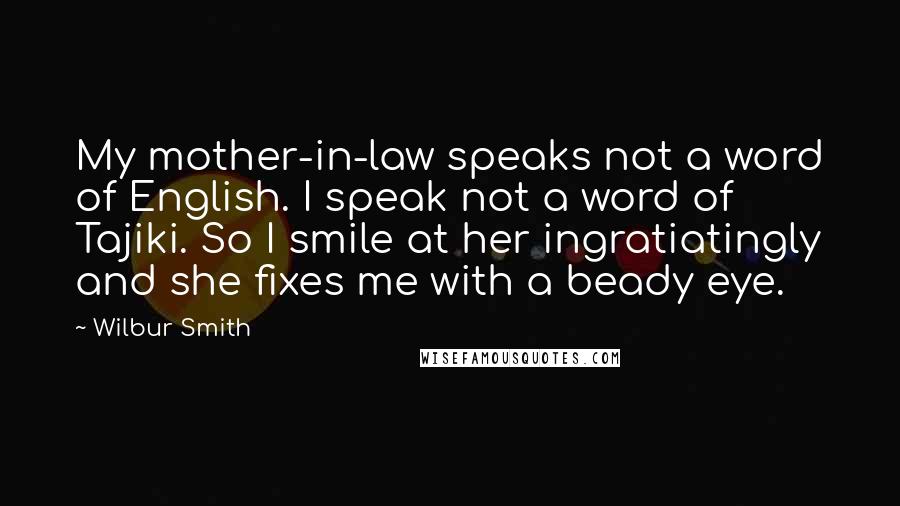 Wilbur Smith Quotes: My mother-in-law speaks not a word of English. I speak not a word of Tajiki. So I smile at her ingratiatingly and she fixes me with a beady eye.