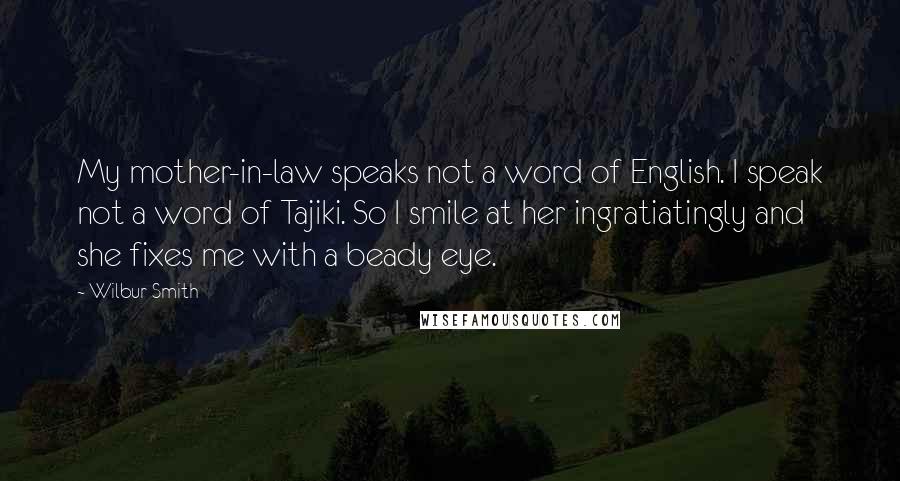 Wilbur Smith Quotes: My mother-in-law speaks not a word of English. I speak not a word of Tajiki. So I smile at her ingratiatingly and she fixes me with a beady eye.