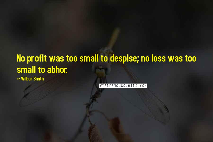Wilbur Smith Quotes: No profit was too small to despise; no loss was too small to abhor.