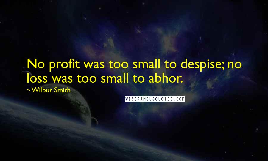 Wilbur Smith Quotes: No profit was too small to despise; no loss was too small to abhor.